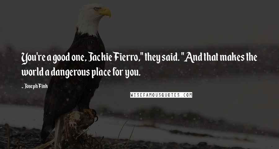 Joseph Fink Quotes: You're a good one, Jackie Fierro," they said. "And that makes the world a dangerous place for you.