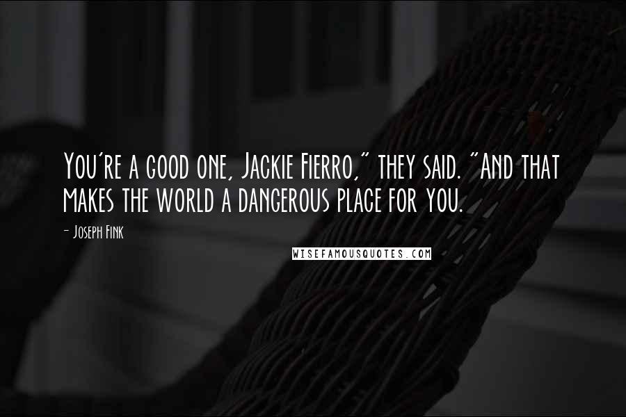 Joseph Fink Quotes: You're a good one, Jackie Fierro," they said. "And that makes the world a dangerous place for you.