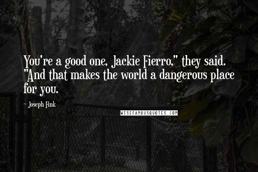 Joseph Fink Quotes: You're a good one, Jackie Fierro," they said. "And that makes the world a dangerous place for you.
