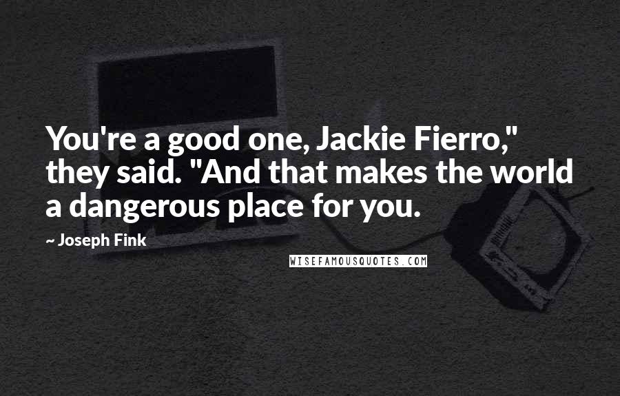 Joseph Fink Quotes: You're a good one, Jackie Fierro," they said. "And that makes the world a dangerous place for you.