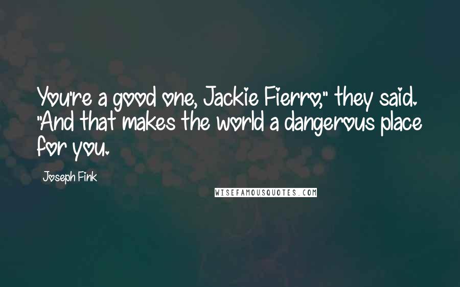 Joseph Fink Quotes: You're a good one, Jackie Fierro," they said. "And that makes the world a dangerous place for you.