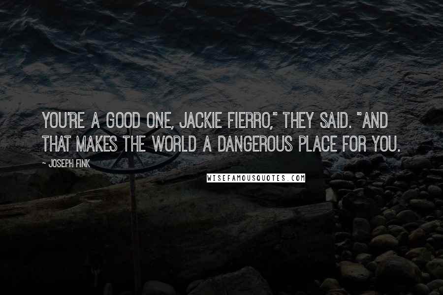 Joseph Fink Quotes: You're a good one, Jackie Fierro," they said. "And that makes the world a dangerous place for you.