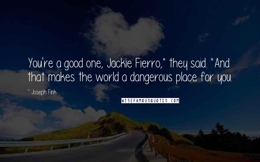 Joseph Fink Quotes: You're a good one, Jackie Fierro," they said. "And that makes the world a dangerous place for you.