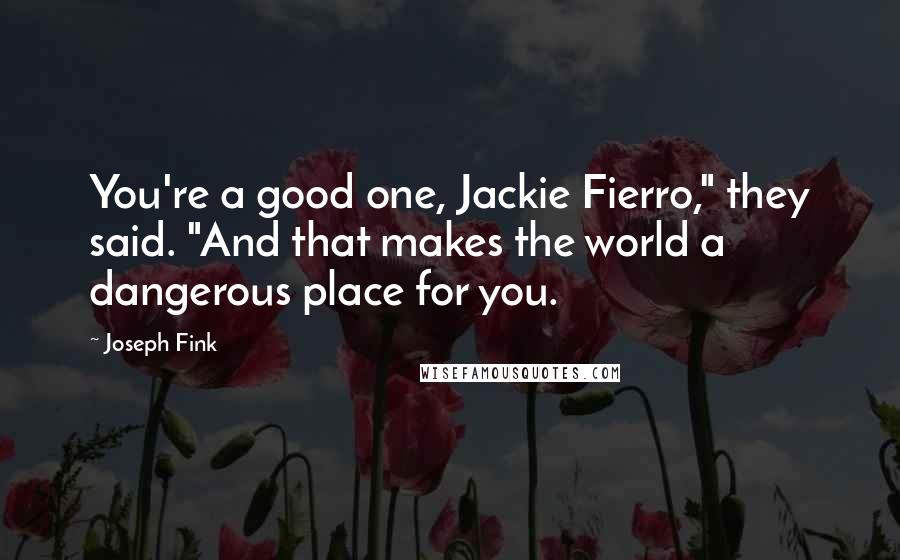 Joseph Fink Quotes: You're a good one, Jackie Fierro," they said. "And that makes the world a dangerous place for you.