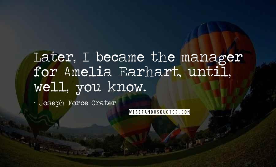 Joseph Force Crater Quotes: Later, I became the manager for Amelia Earhart, until, well, you know.