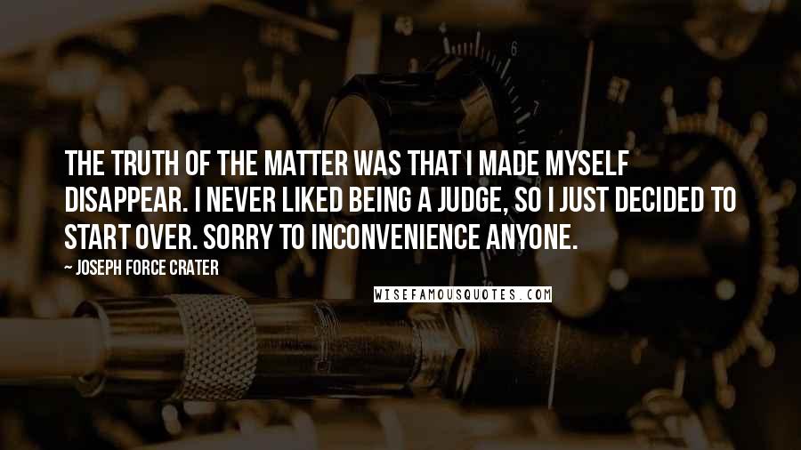 Joseph Force Crater Quotes: The truth of the matter was that I made myself disappear. I never liked being a Judge, so I just decided to start over. Sorry to inconvenience anyone.