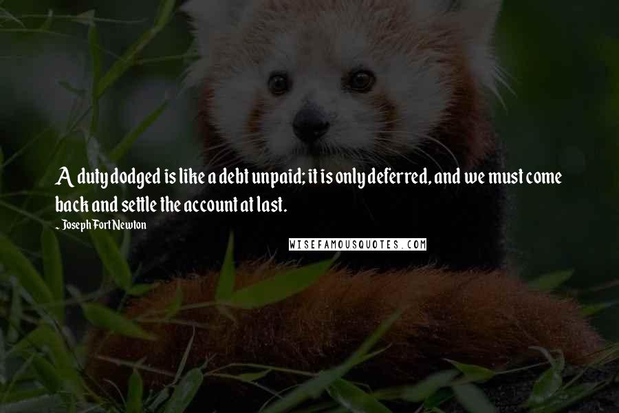 Joseph Fort Newton Quotes: A duty dodged is like a debt unpaid; it is only deferred, and we must come back and settle the account at last.