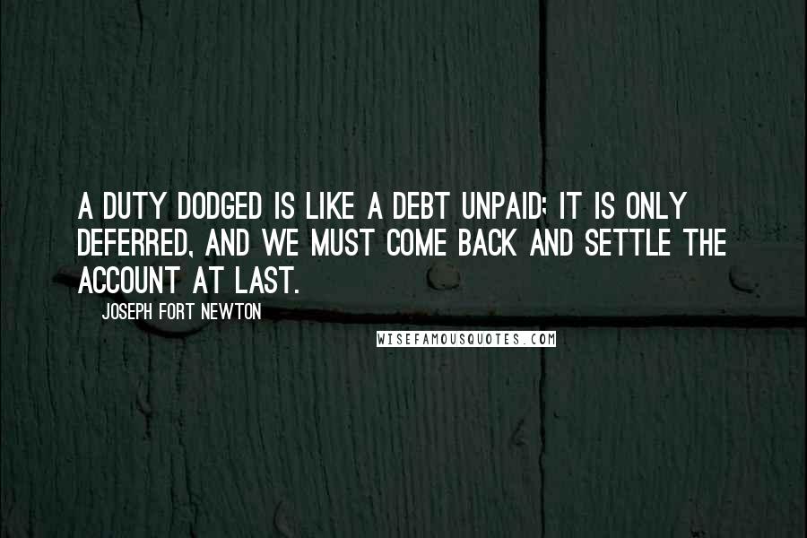 Joseph Fort Newton Quotes: A duty dodged is like a debt unpaid; it is only deferred, and we must come back and settle the account at last.