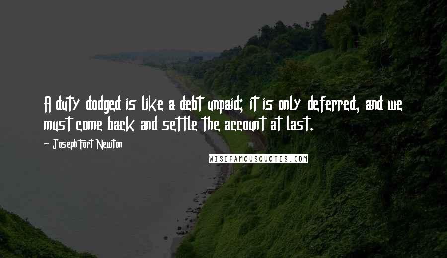 Joseph Fort Newton Quotes: A duty dodged is like a debt unpaid; it is only deferred, and we must come back and settle the account at last.