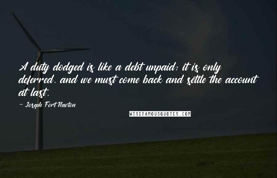 Joseph Fort Newton Quotes: A duty dodged is like a debt unpaid; it is only deferred, and we must come back and settle the account at last.