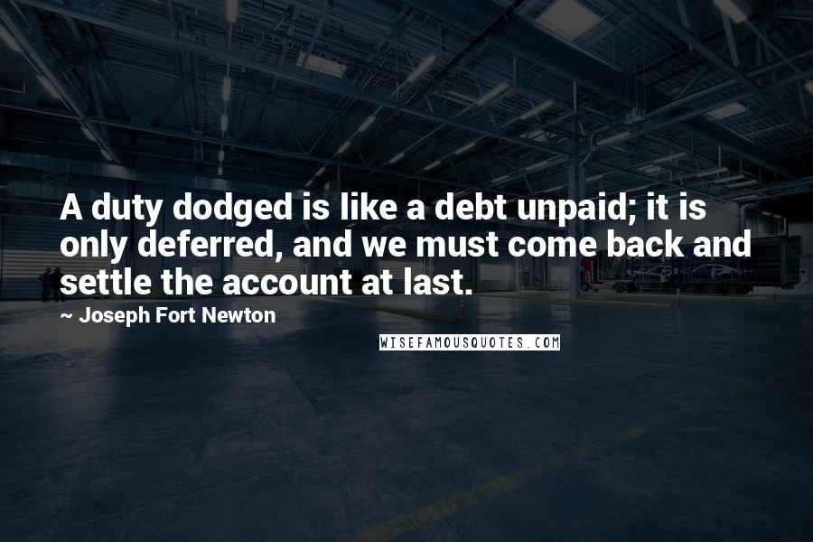 Joseph Fort Newton Quotes: A duty dodged is like a debt unpaid; it is only deferred, and we must come back and settle the account at last.