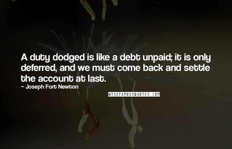Joseph Fort Newton Quotes: A duty dodged is like a debt unpaid; it is only deferred, and we must come back and settle the account at last.