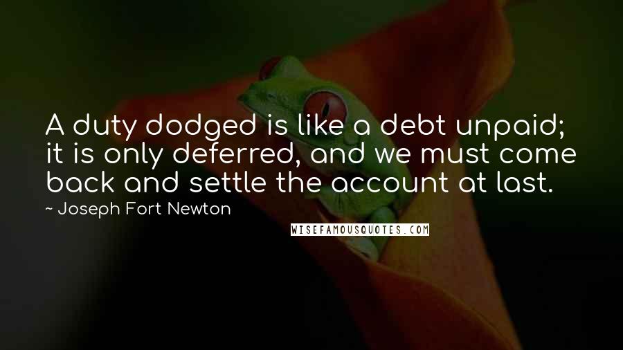 Joseph Fort Newton Quotes: A duty dodged is like a debt unpaid; it is only deferred, and we must come back and settle the account at last.