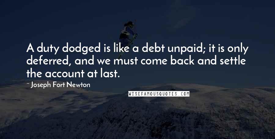 Joseph Fort Newton Quotes: A duty dodged is like a debt unpaid; it is only deferred, and we must come back and settle the account at last.