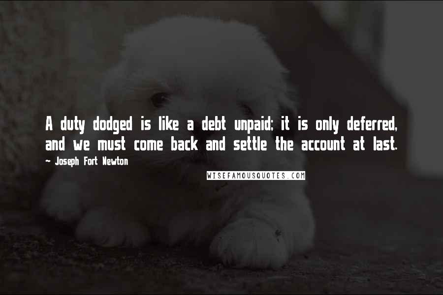 Joseph Fort Newton Quotes: A duty dodged is like a debt unpaid; it is only deferred, and we must come back and settle the account at last.