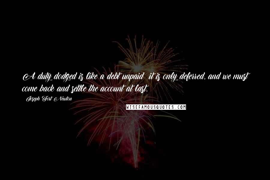 Joseph Fort Newton Quotes: A duty dodged is like a debt unpaid; it is only deferred, and we must come back and settle the account at last.