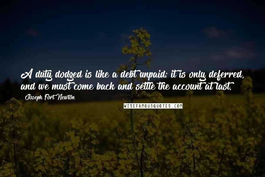 Joseph Fort Newton Quotes: A duty dodged is like a debt unpaid; it is only deferred, and we must come back and settle the account at last.