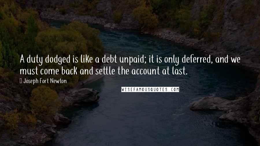 Joseph Fort Newton Quotes: A duty dodged is like a debt unpaid; it is only deferred, and we must come back and settle the account at last.