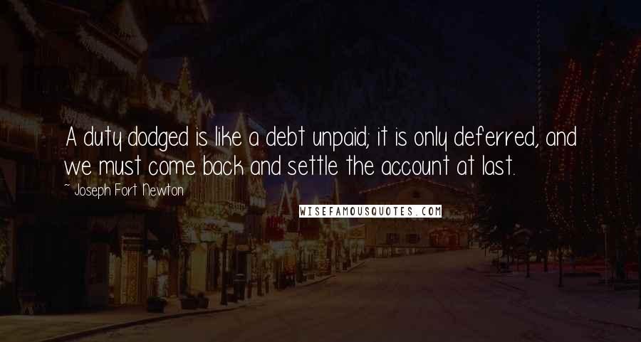 Joseph Fort Newton Quotes: A duty dodged is like a debt unpaid; it is only deferred, and we must come back and settle the account at last.