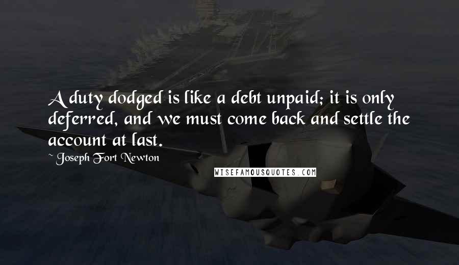 Joseph Fort Newton Quotes: A duty dodged is like a debt unpaid; it is only deferred, and we must come back and settle the account at last.