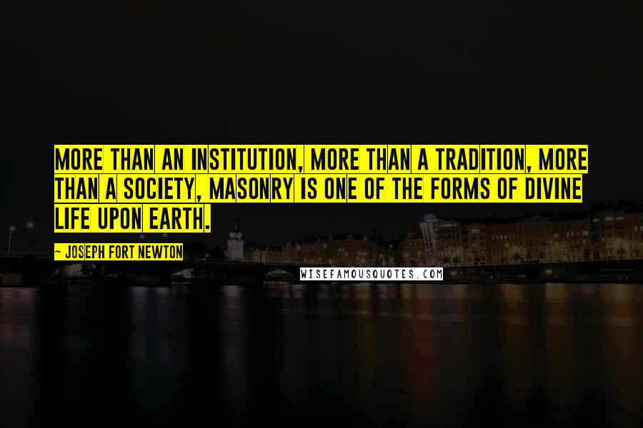 Joseph Fort Newton Quotes: More than an institution, more than a tradition, more than a society, Masonry is one of the forms of Divine life upon earth.