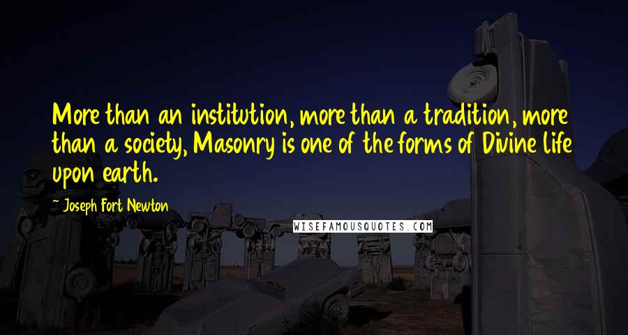 Joseph Fort Newton Quotes: More than an institution, more than a tradition, more than a society, Masonry is one of the forms of Divine life upon earth.