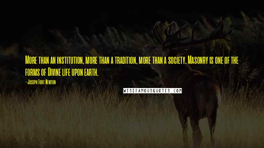 Joseph Fort Newton Quotes: More than an institution, more than a tradition, more than a society, Masonry is one of the forms of Divine life upon earth.