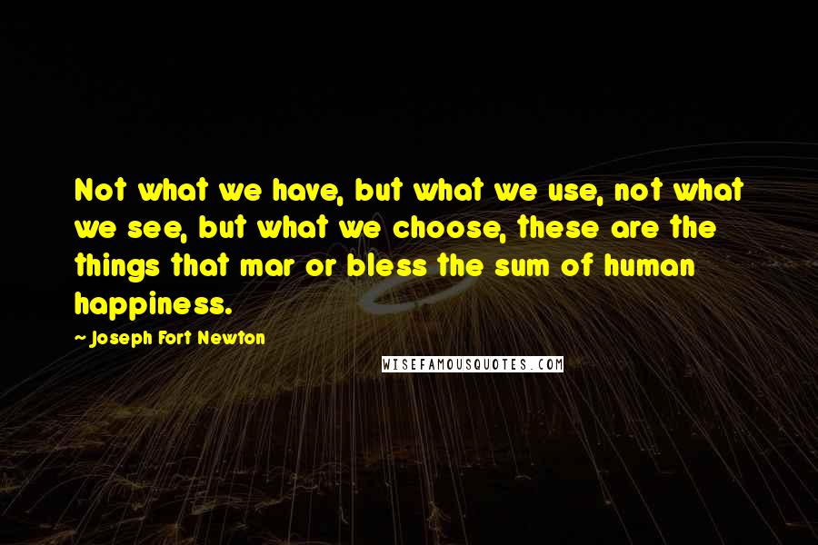 Joseph Fort Newton Quotes: Not what we have, but what we use, not what we see, but what we choose, these are the things that mar or bless the sum of human happiness.