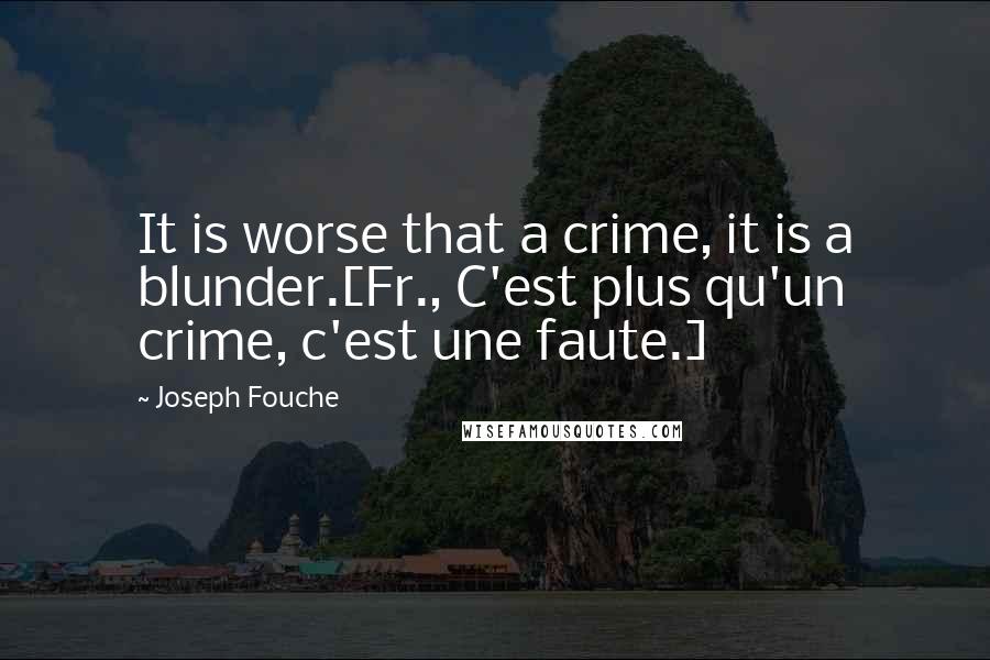 Joseph Fouche Quotes: It is worse that a crime, it is a blunder.[Fr., C'est plus qu'un crime, c'est une faute.]