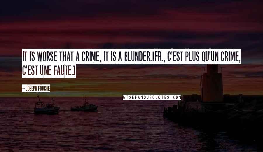 Joseph Fouche Quotes: It is worse that a crime, it is a blunder.[Fr., C'est plus qu'un crime, c'est une faute.]