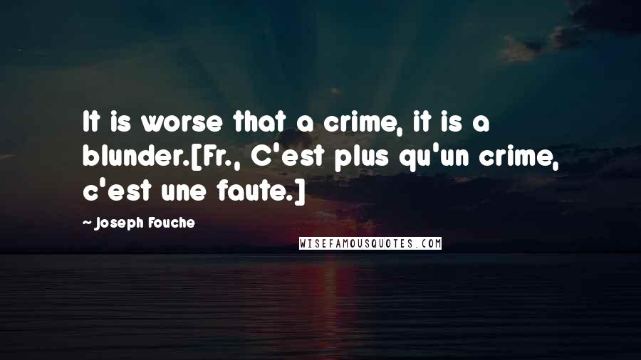 Joseph Fouche Quotes: It is worse that a crime, it is a blunder.[Fr., C'est plus qu'un crime, c'est une faute.]