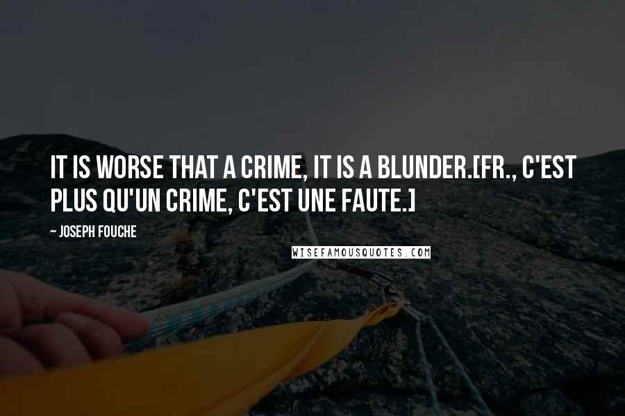 Joseph Fouche Quotes: It is worse that a crime, it is a blunder.[Fr., C'est plus qu'un crime, c'est une faute.]