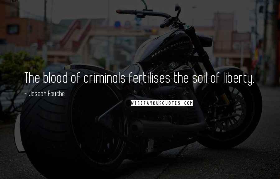 Joseph Fouche Quotes: The blood of criminals fertilises the soil of liberty.