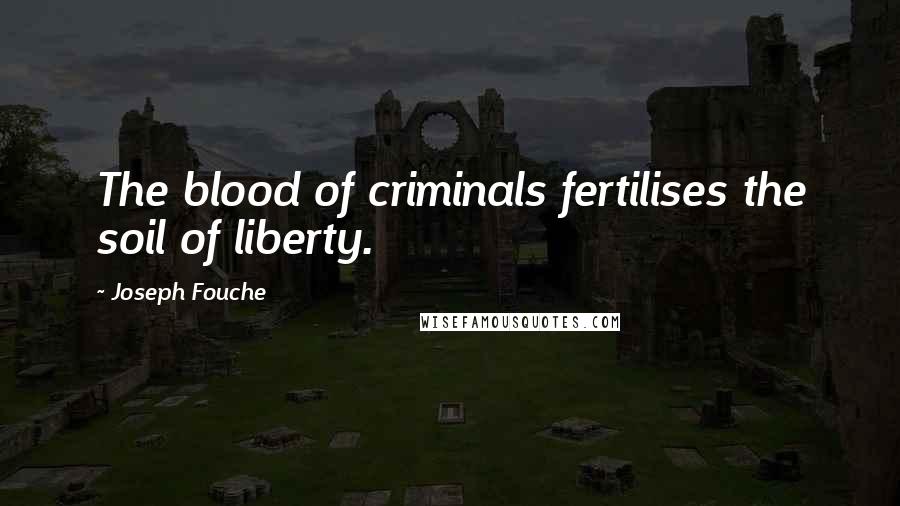Joseph Fouche Quotes: The blood of criminals fertilises the soil of liberty.