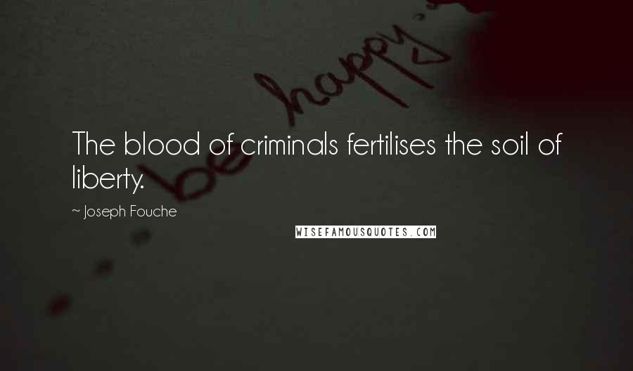 Joseph Fouche Quotes: The blood of criminals fertilises the soil of liberty.