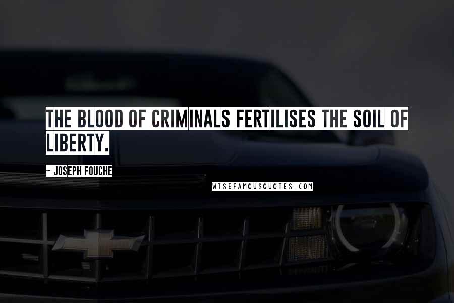 Joseph Fouche Quotes: The blood of criminals fertilises the soil of liberty.