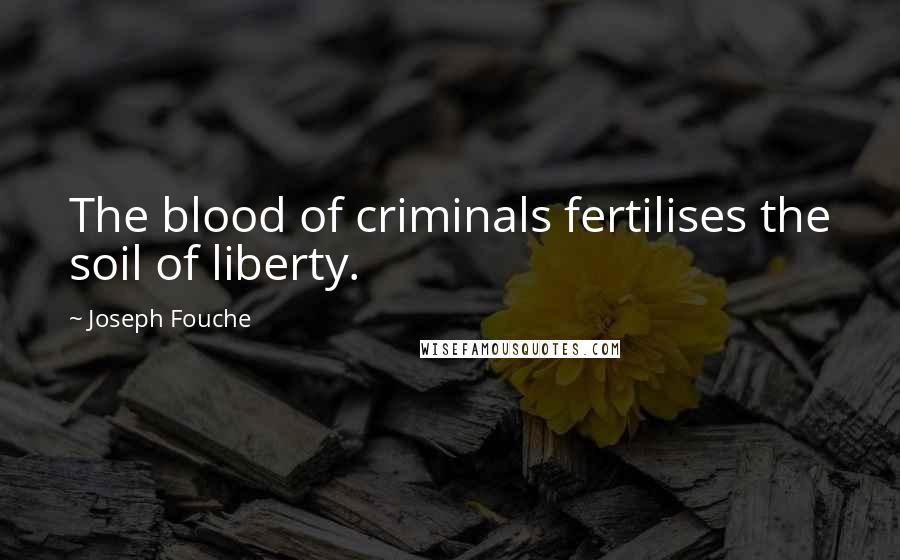 Joseph Fouche Quotes: The blood of criminals fertilises the soil of liberty.