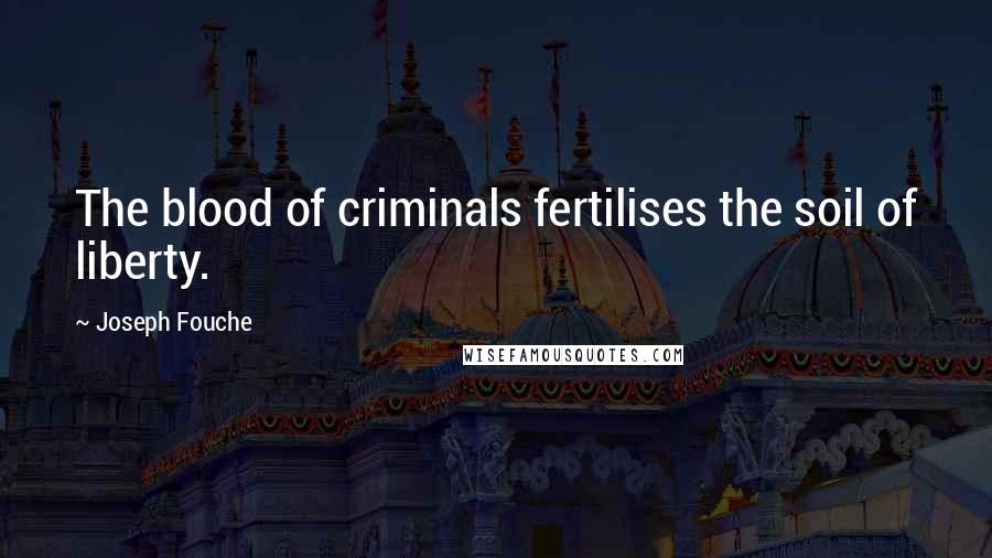 Joseph Fouche Quotes: The blood of criminals fertilises the soil of liberty.