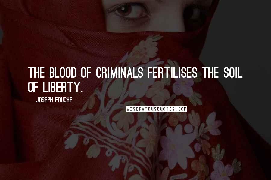 Joseph Fouche Quotes: The blood of criminals fertilises the soil of liberty.