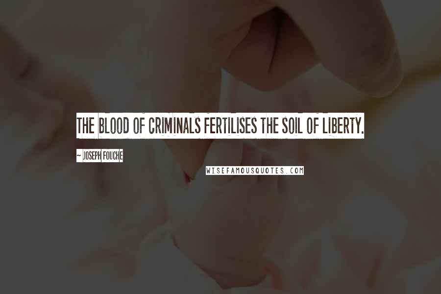 Joseph Fouche Quotes: The blood of criminals fertilises the soil of liberty.