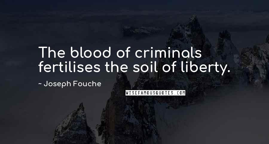 Joseph Fouche Quotes: The blood of criminals fertilises the soil of liberty.