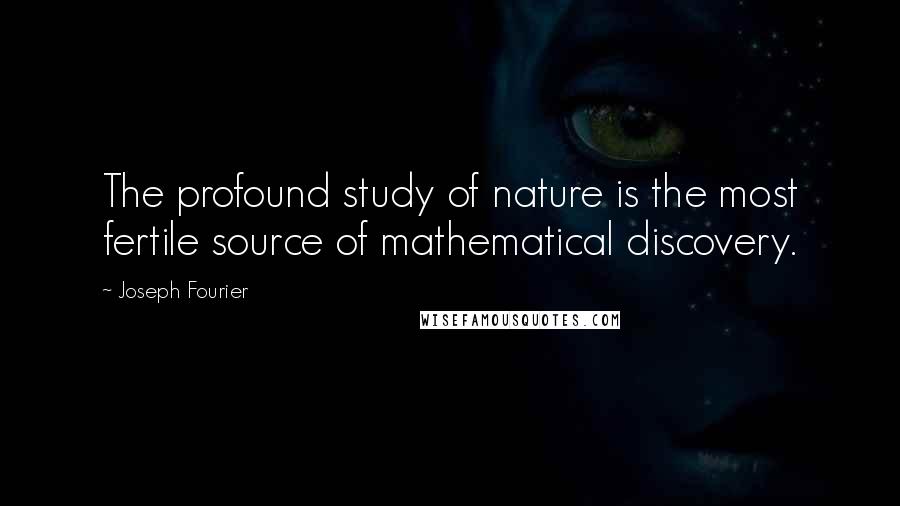 Joseph Fourier Quotes: The profound study of nature is the most fertile source of mathematical discovery.