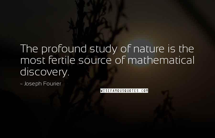 Joseph Fourier Quotes: The profound study of nature is the most fertile source of mathematical discovery.
