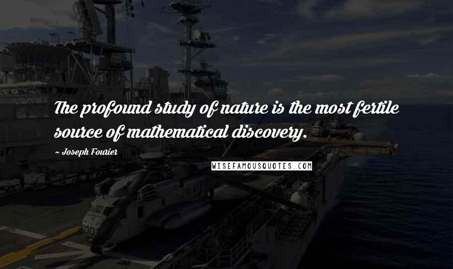 Joseph Fourier Quotes: The profound study of nature is the most fertile source of mathematical discovery.