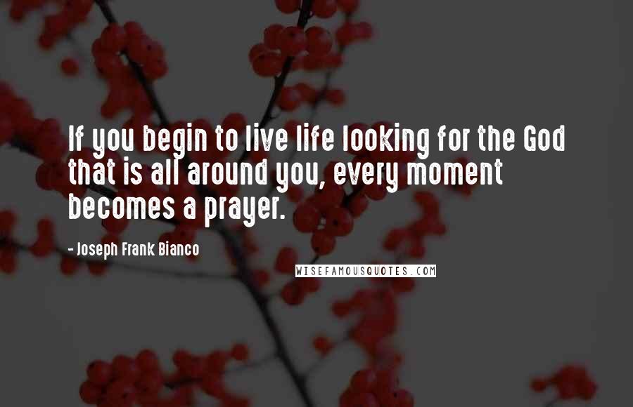 Joseph Frank Bianco Quotes: If you begin to live life looking for the God that is all around you, every moment becomes a prayer.