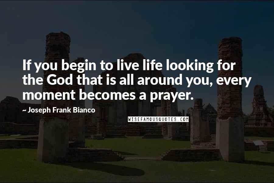 Joseph Frank Bianco Quotes: If you begin to live life looking for the God that is all around you, every moment becomes a prayer.