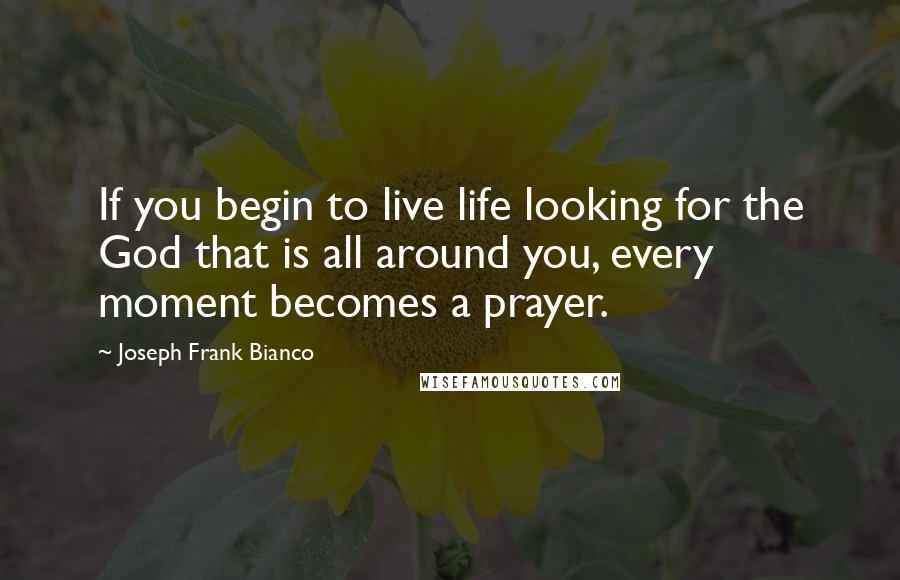 Joseph Frank Bianco Quotes: If you begin to live life looking for the God that is all around you, every moment becomes a prayer.
