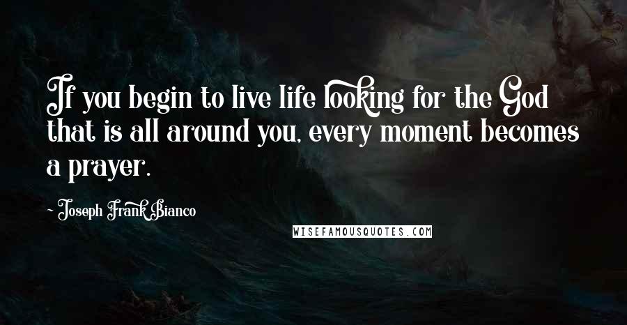 Joseph Frank Bianco Quotes: If you begin to live life looking for the God that is all around you, every moment becomes a prayer.