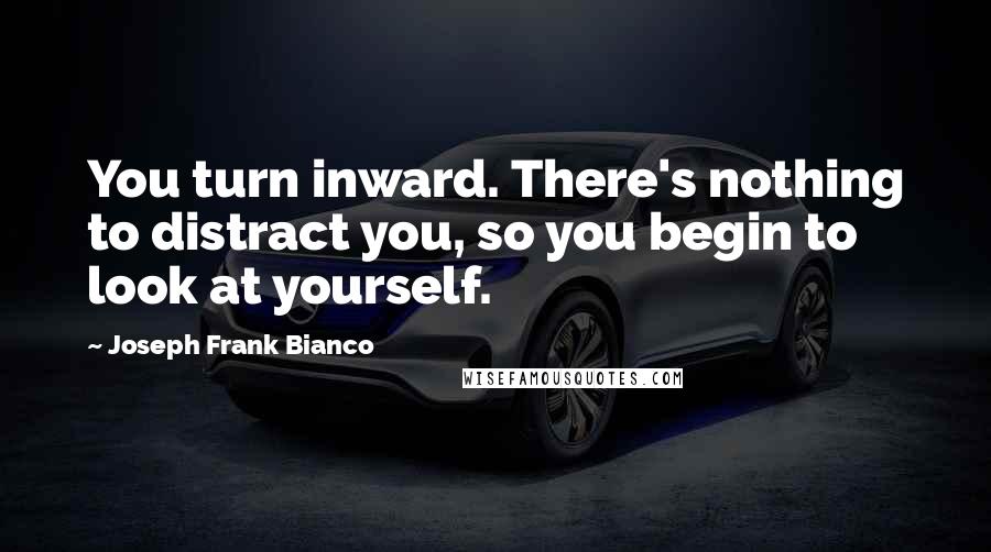 Joseph Frank Bianco Quotes: You turn inward. There's nothing to distract you, so you begin to look at yourself.