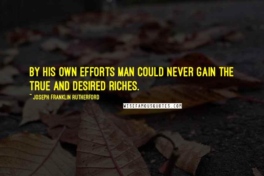 Joseph Franklin Rutherford Quotes: By his own efforts man could never gain the true and desired riches.